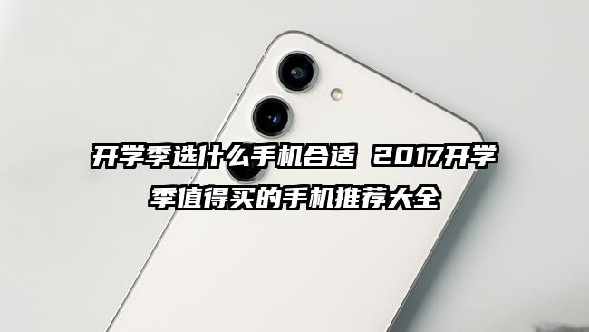 开学季选什么手机合适 2017开学季值得买的手机推荐大全