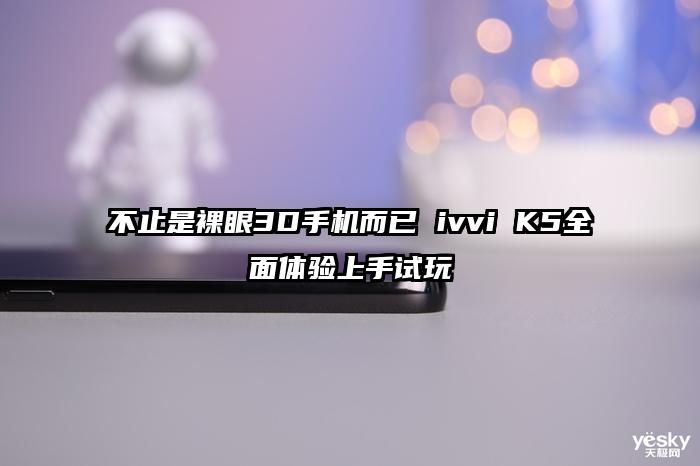 不止是裸眼3D手机而已 ivvi K5全面体验上手试玩