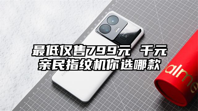 最低仅售799元 千元亲民指纹机你选哪款