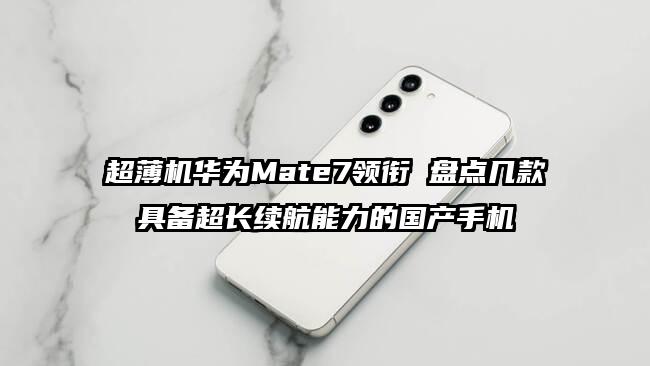 超薄机华为Mate7领衔 盘点几款具备超长续航能力的国产手机