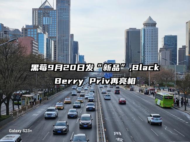 黑莓9月20日发“新品”,BlackBerry Priv再亮相