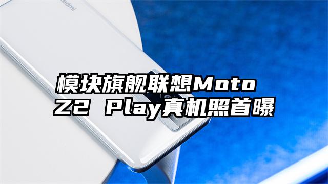 模块旗舰联想Moto Z2 Play真机照首曝