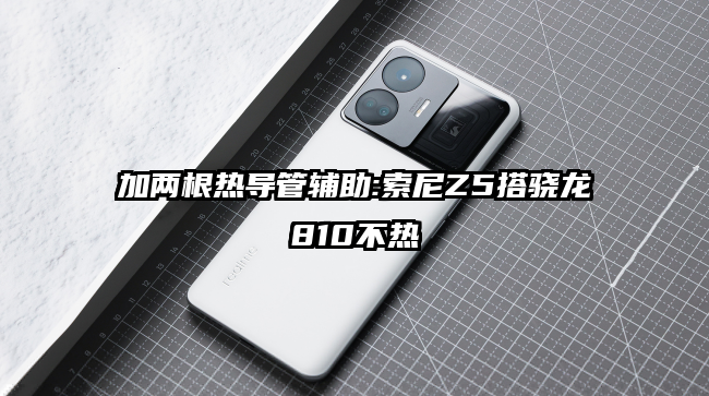 加两根热导管辅助:索尼Z5搭骁龙810不热