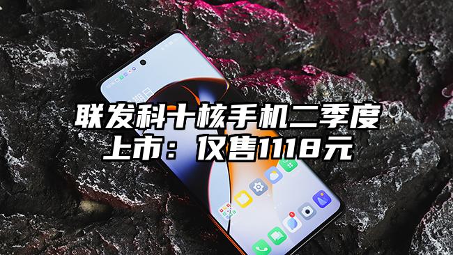 联发科十核手机二季度上市：仅售1118元