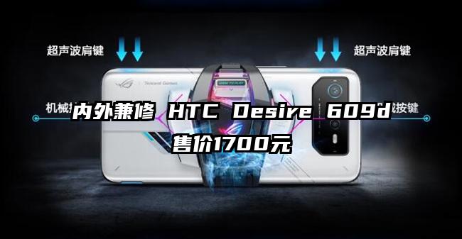 内外兼修 HTC Desire 609d售价1700元
