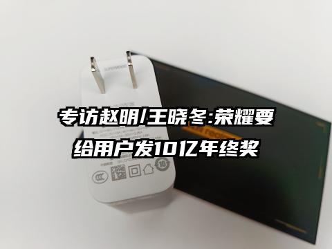 专访赵明/王晓冬:荣耀要给用户发10亿年终奖