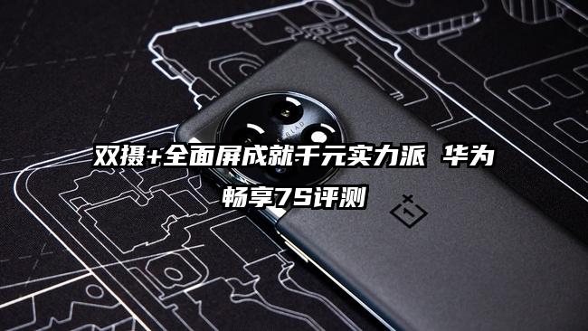 双摄+全面屏成就千元实力派 华为畅享7S评测