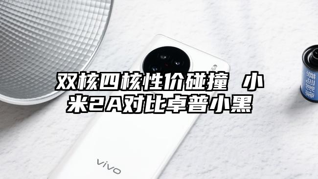 双核四核性价碰撞 小米2A对比卓普小黑