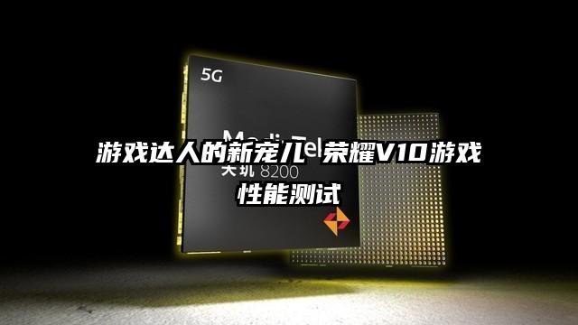 游戏达人的新宠儿 荣耀V10游戏性能测试