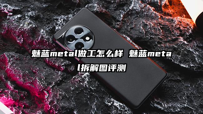 魅蓝metal做工怎么样 魅蓝metal拆解图评测