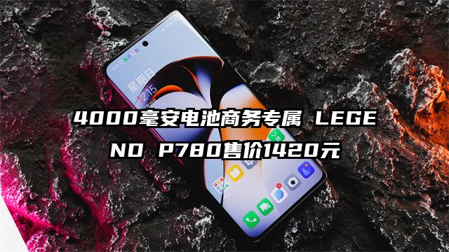 4000毫安电池商务专属 LEGEND P780售价1420元