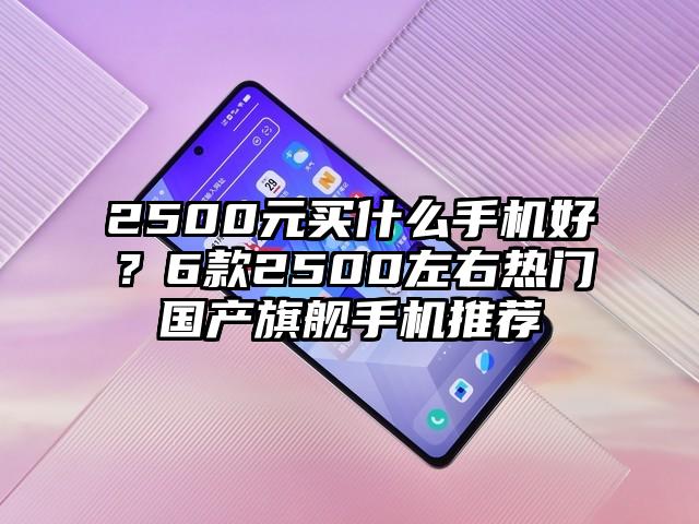 2500元买什么手机好？6款2500左右热门国产旗舰手机推荐