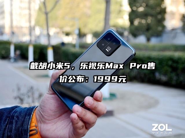 截胡小米5，乐视乐Max Pro售价公布：1999元