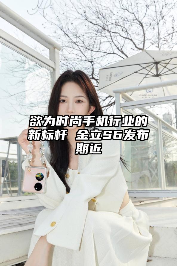 欲为时尚手机行业的新标杆 金立S6发布期近