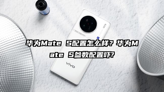 华为Mate S配置怎么样？华为Mate S参数配置吓?