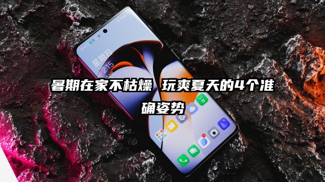 暑期在家不枯燥 玩爽夏天的4个准确姿势