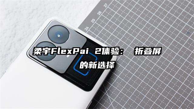 柔宇FlexPai 2体验： 折叠屏的新选择
