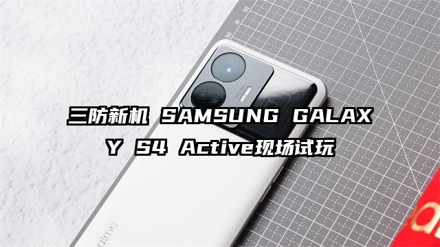 三防新机 SAMSUNG GALAXY S4 Active现场试玩