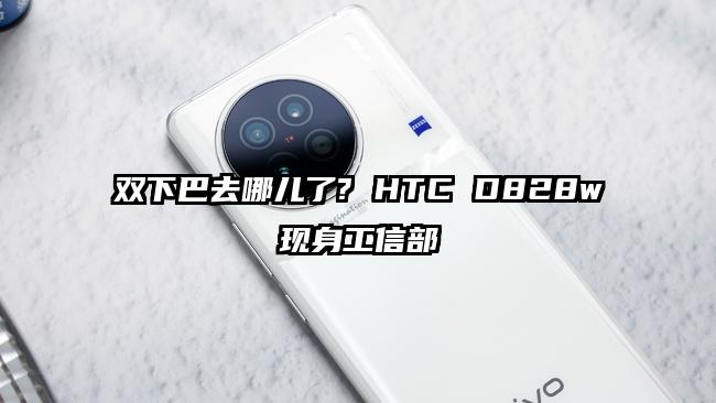 双下巴去哪儿了? HTC D828w现身工信部
