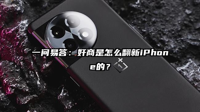 一问易答：奸商是怎么翻新iPhone的？