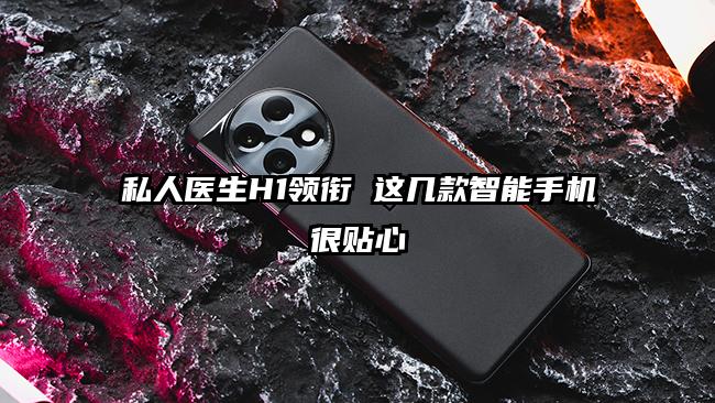 私人医生H1领衔 这几款智能手机很贴心