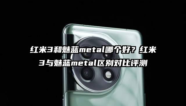 红米3和魅蓝metal哪个好？红米3与魅蓝metal区别对比评测