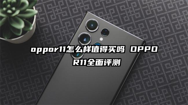 oppor11怎么样值得买吗 OPPO R11全面评测