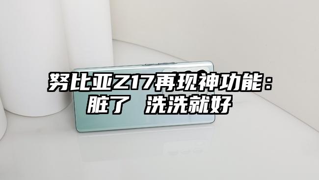 努比亚Z17再现神功能：脏了 洗洗就好