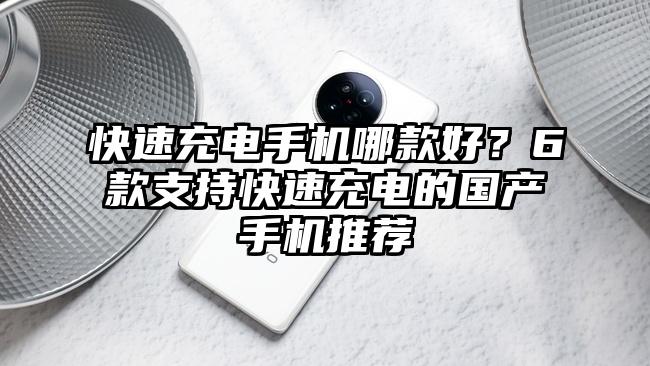 快速充电手机哪款好？6款支持快速充电的国产手机推荐