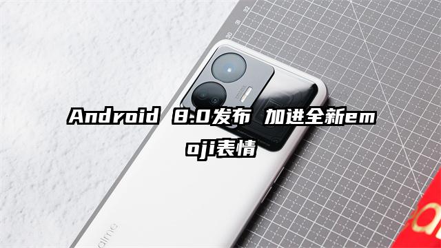 Android 8.0发布 加进全新emoji表情