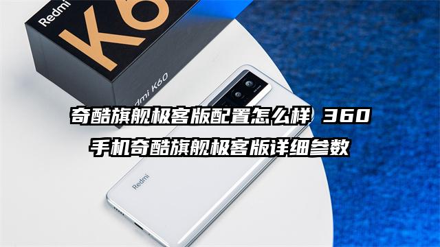 奇酷旗舰极客版配置怎么样 360手机奇酷旗舰极客版详细参数