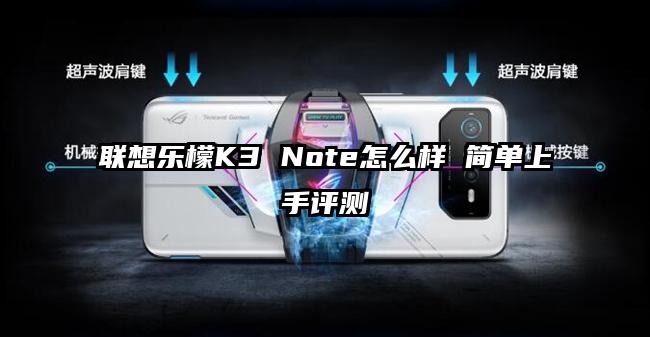 联想乐檬K3 Note怎么样 简单上手评测