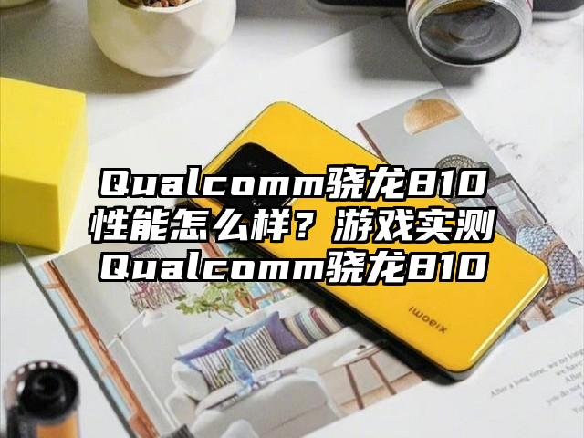 Qualcomm骁龙810性能怎么样?游戏实测Qualcomm骁龙810