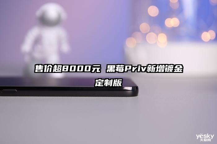 售价超8000元 黑莓Priv新增镀金定制版