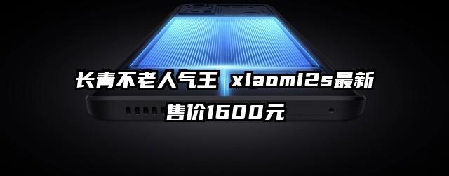 长青不老人气王 xiaomi2s最新售价1600元