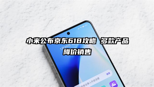 小米公布京东618攻略 多款产品降价销售