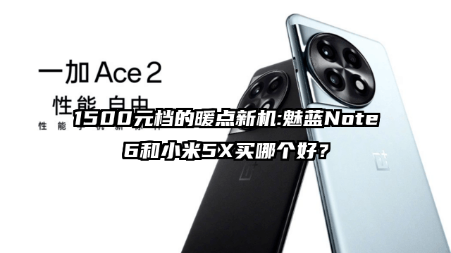1500元档的暖点新机:魅蓝Note6和小米5X买哪个好？
