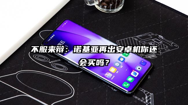 不服来辩：诺基亚再出安卓机你还会买吗？