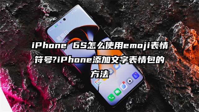 iPhone 6S怎么使用emoji表情符号?iPhone添加文字表情包的方法