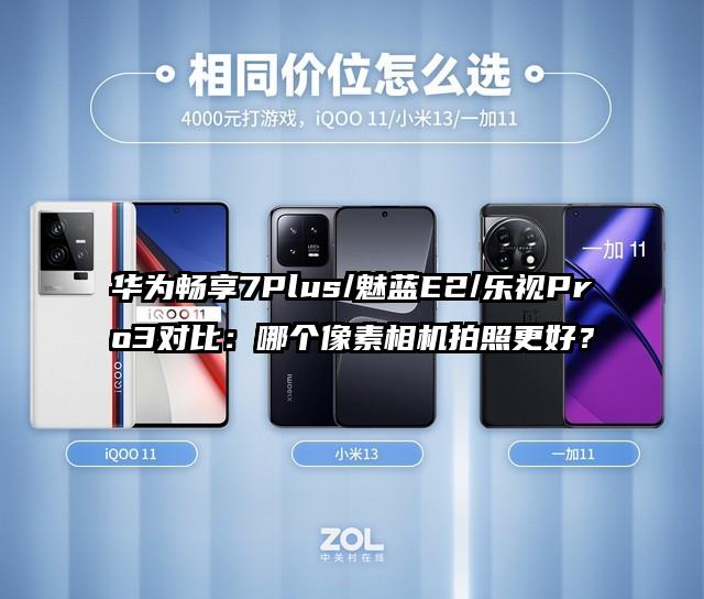华为畅享7Plus/魅蓝E2/乐视Pro3对比：哪个像素相机拍照更好？