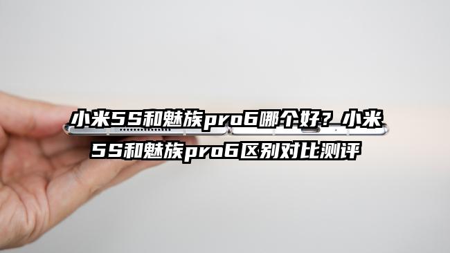 小米5S和魅族pro6哪个好？小米5S和魅族pro6区别对比测评