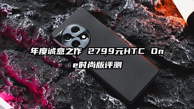 年度诚意之作 2799元HTC One时尚版评测