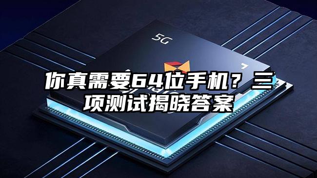 你真需要64位手机？三项测试揭晓答案