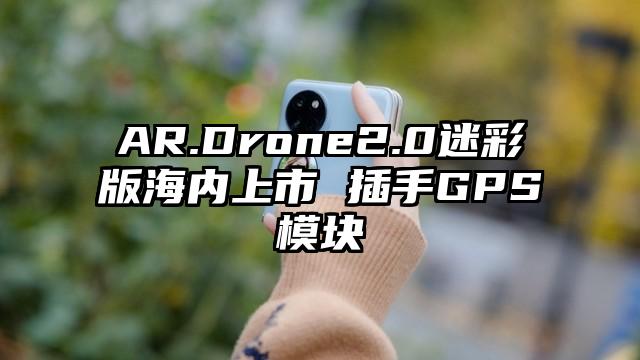 AR.Drone2.0迷彩版海内上市 插手GPS模块