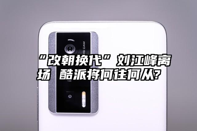 “改朝换代”刘江峰离场 酷派将何往何从?