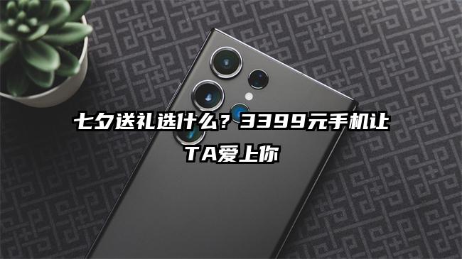 七夕送礼选什么？3399元手机让TA爱上你