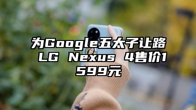 为Google五太子让路 LG Nexus 4售价1599元