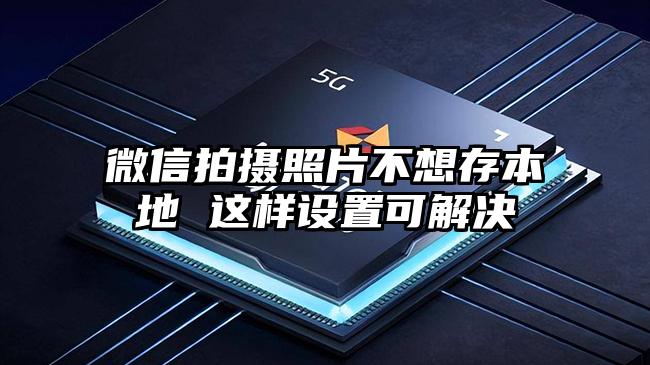 微信拍摄照片不想存本地 这样设置可解决