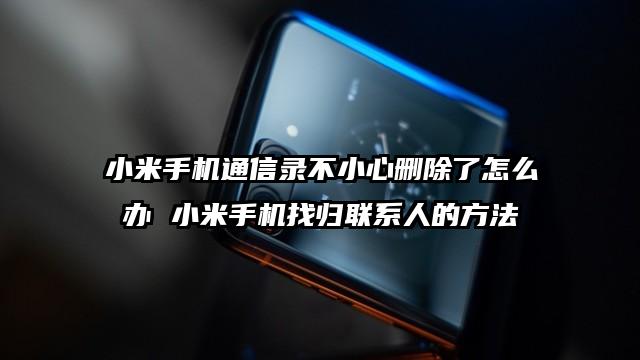 小米手机通信录不小心删除了怎么办 小米手机找归联系人的方法