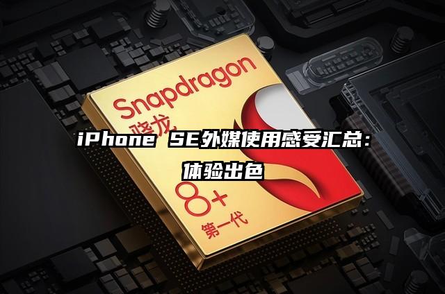 iPhone SE外媒使用感受汇总：体验出色